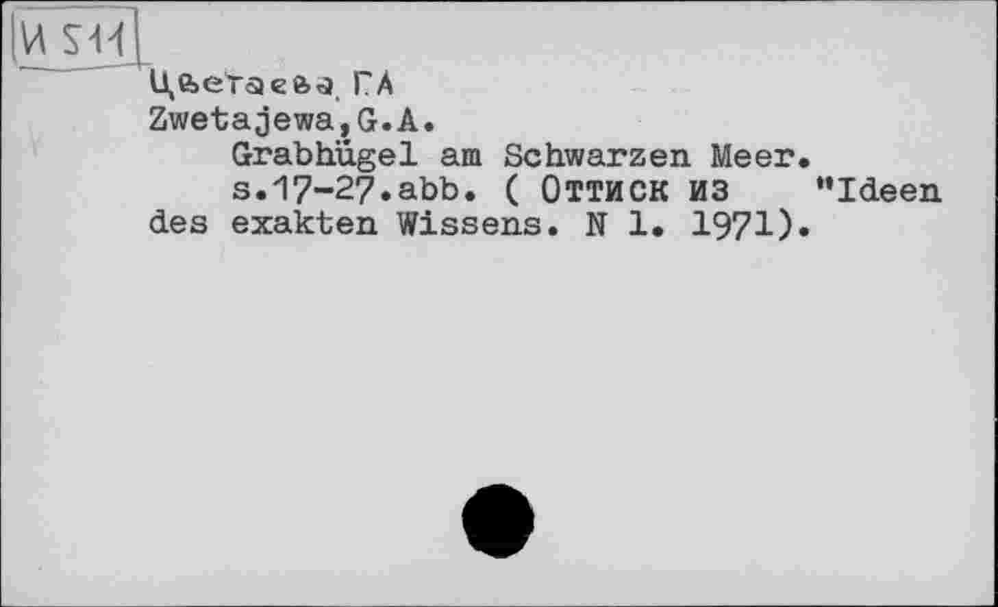 ﻿іи sm'
и,е>еТ5>е&,5 ГА
Zwetajewa,G.А.
Grabhügel аш Schwarzen Meer.
s.17-27.abb. ( ОТТИСК ИЗ "Ideen des exakten Wissens. N 1. 1971).